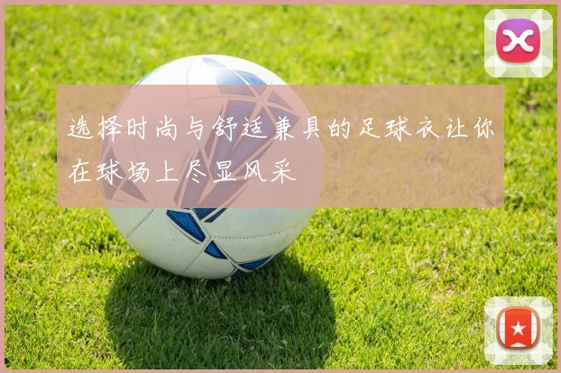 选择时尚与舒适兼具的足球衣让你在球场上尽显风采