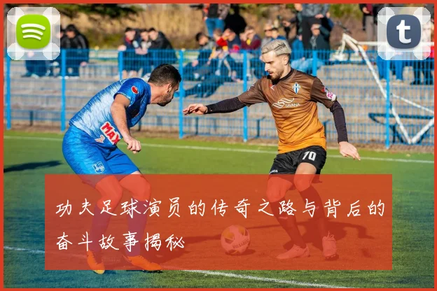 功夫足球演员的传奇之路与背后的奋斗故事揭秘