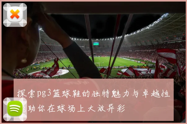 探索pg3篮球鞋的独特魅力与卓越性能助你在球场上大放异彩