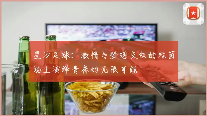 星沙足球：激情与梦想交织的绿茵场上演绎青春的无限可能