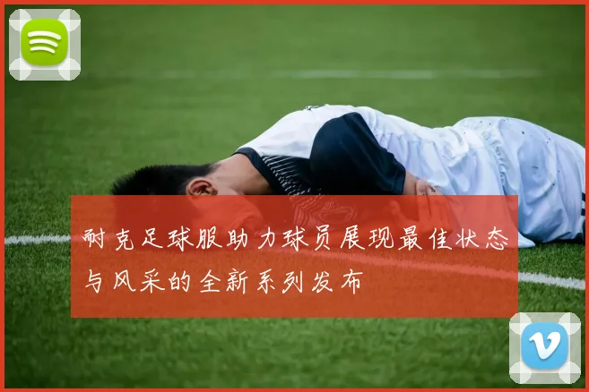 耐克足球服助力球员展现最佳状态与风采的全新系列发布