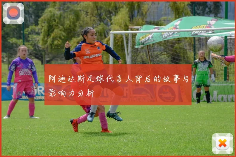 阿迪达斯足球代言人背后的故事与影响力分析