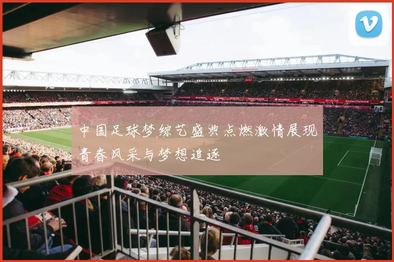 中国足球梦综艺盛典点燃激情展现青春风采与梦想追逐