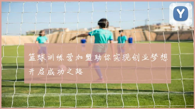 篮球训练营加盟助你实现创业梦想开启成功之路