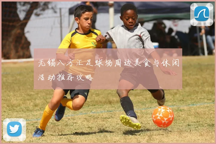无锡八方汇足球场周边美食与休闲活动推荐攻略