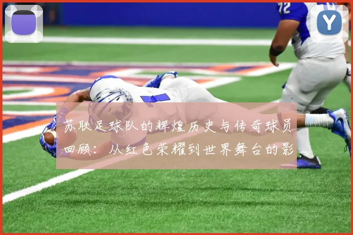 苏联足球队的辉煌历史与传奇球员回顾：从红色荣耀到世界舞台的影响力