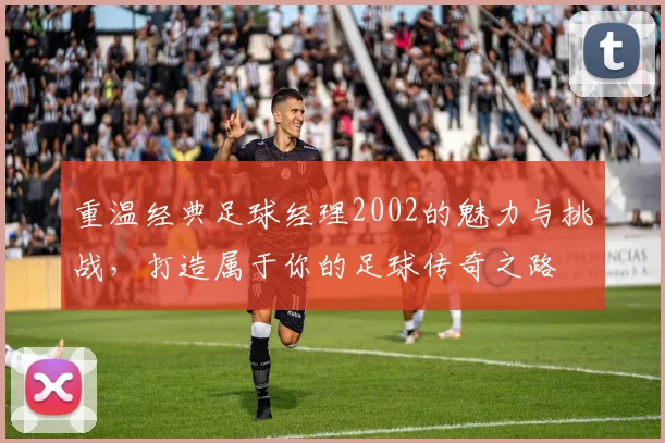 重温经典足球经理2002的魅力与挑战，打造属于你的足球传奇之路