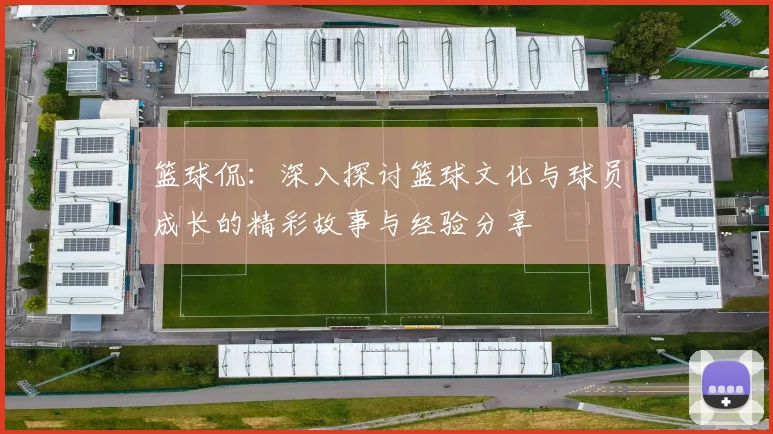 篮球侃：深入探讨篮球文化与球员成长的精彩故事与经验分享