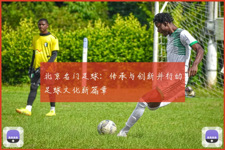 北京名门足球：传承与创新并行的足球文化新篇章